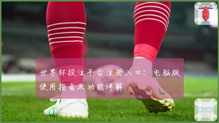 世界杯投注平台注册入口：电脑版使用指南及功能详解