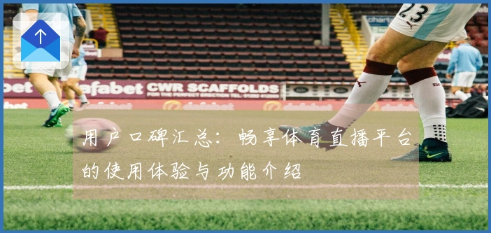用户口碑汇总：畅享体育直播平台的使用体验与功能介绍