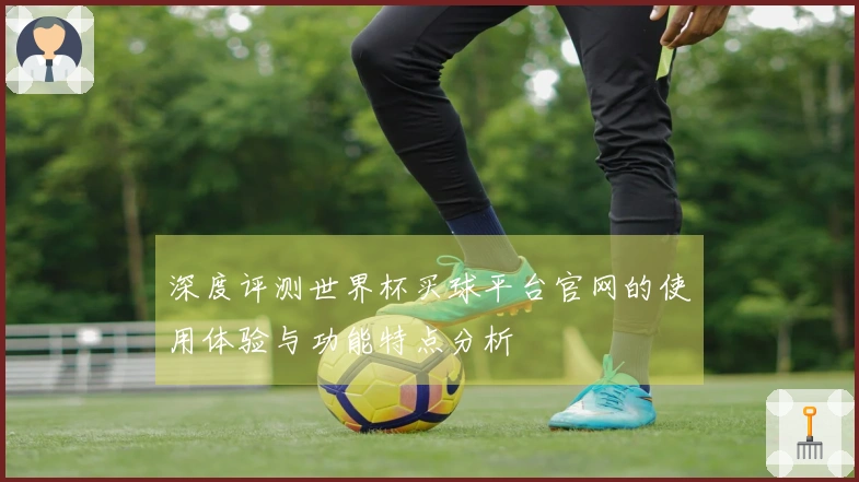深度评测世界杯买球平台官网的使用体验与功能特点分析