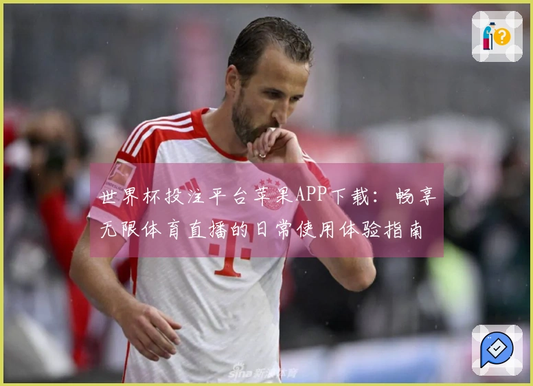 世界杯投注平台苹果APP下载：畅享无限体育直播的日常使用体验指南
