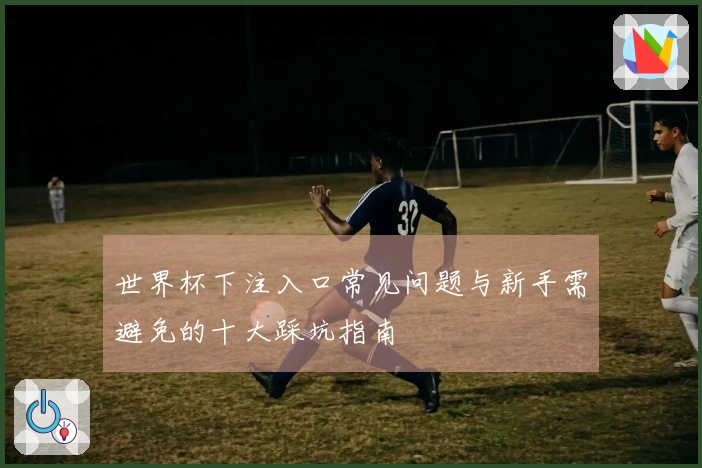 世界杯下注入口常见问题与新手需避免的十大踩坑指南