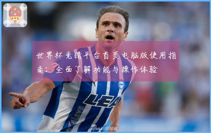 世界杯竞猜平台首页电脑版使用指南：全面了解功能与操作体验