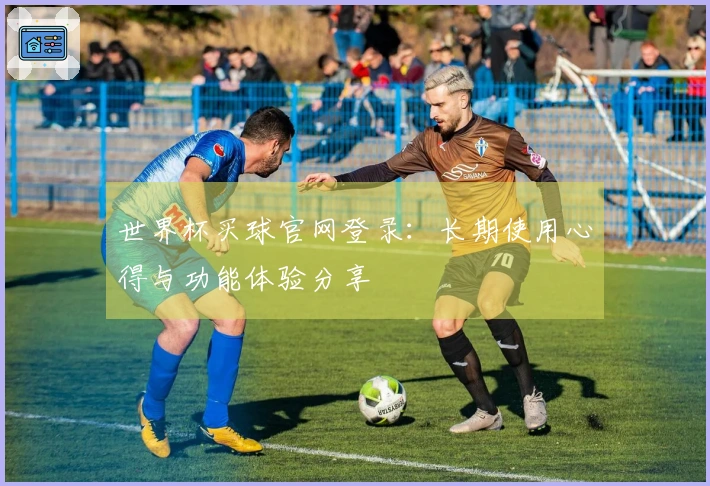 世界杯买球官网登录：长期使用心得与功能体验分享