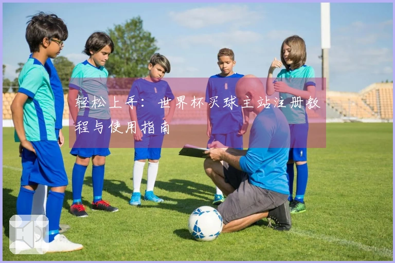 轻松上手：世界杯买球主站注册教程与使用指南