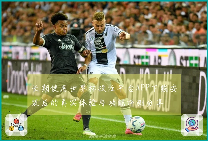 长期使用世界杯投注平台APP下载安装后的真实体验与功能评测分享