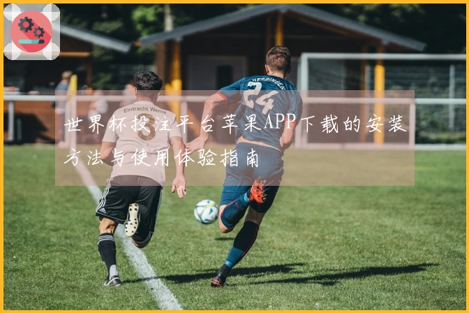 世界杯投注平台苹果APP下载的安装方法与使用体验指南