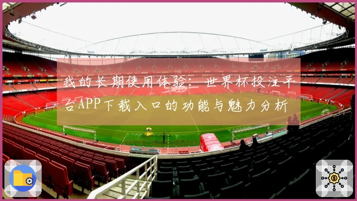 我的长期使用体验：世界杯投注平台APP下载入口的功能与魅力分析
