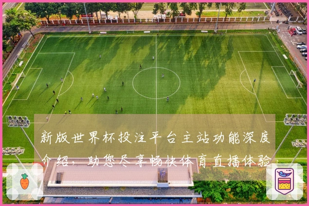 新版世界杯投注平台主站功能深度介绍，助您尽享畅快体育直播体验
