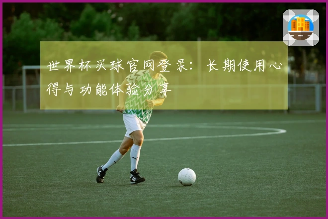 世界杯买球官网登录：长期使用心得与功能体验分享