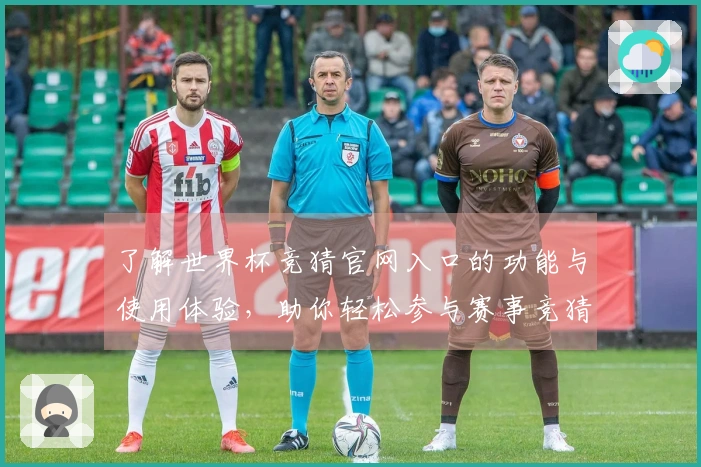 了解世界杯竞猜官网入口的功能与使用体验，助你轻松参与赛事竞猜