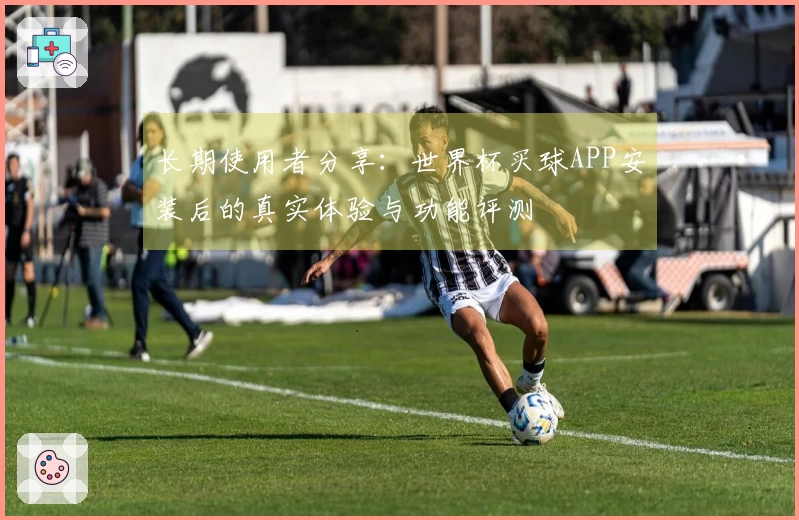 长期使用者分享：世界杯买球APP安装后的真实体验与功能评测