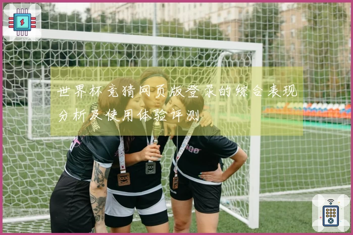 世界杯竞猜网页版登录的综合表现分析及使用体验评测