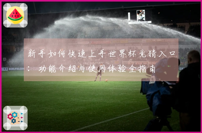 新手如何快速上手世界杯竞猜入口：功能介绍与使用体验全指南