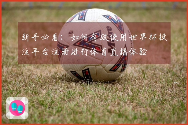 新手必看：如何有效使用世界杯投注平台注册进行体育直播体验