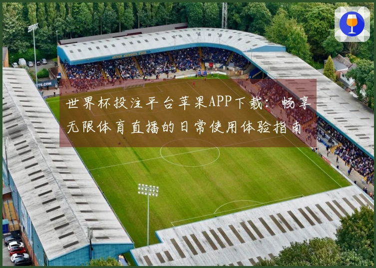 世界杯投注平台苹果APP下载：畅享无限体育直播的日常使用体验指南