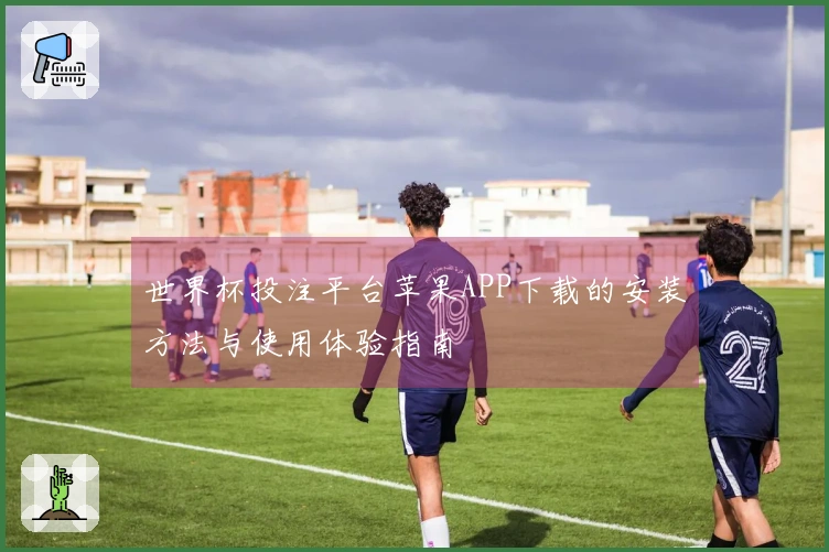 世界杯投注平台苹果APP下载的安装方法与使用体验指南