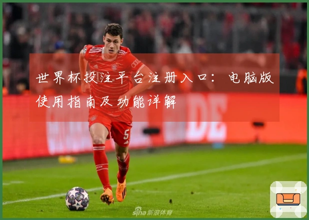 世界杯投注平台注册入口：电脑版使用指南及功能详解