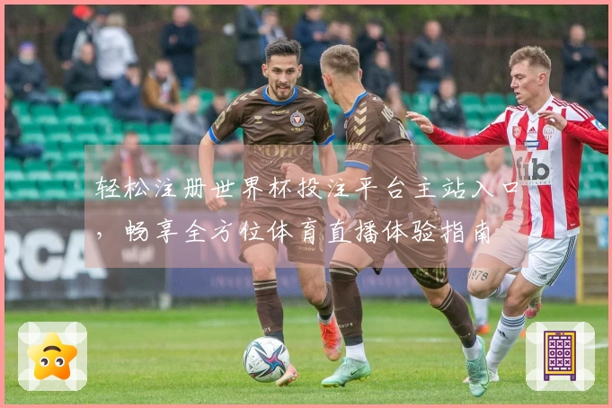 轻松注册世界杯投注平台主站入口，畅享全方位体育直播体验指南