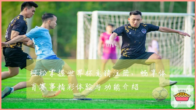 轻松掌握世界杯竞猜注册，畅享体育赛事精彩体验与功能介绍