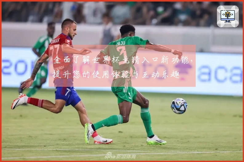 全面了解世界杯竞猜入口新功能，提升您的使用体验与互动乐趣