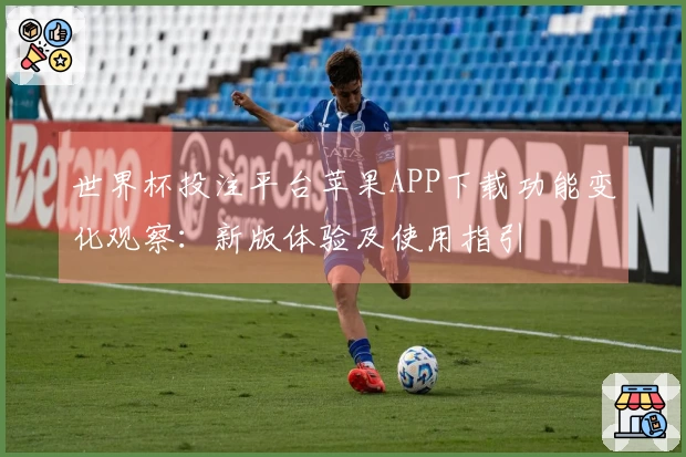 世界杯投注平台苹果APP下载功能变化观察:新版体验及使用指引