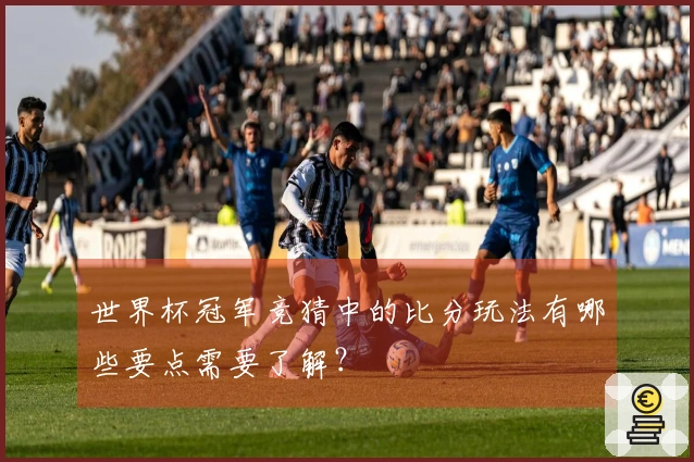 世界杯冠军竞猜中的比分玩法有哪些要点需要了解？