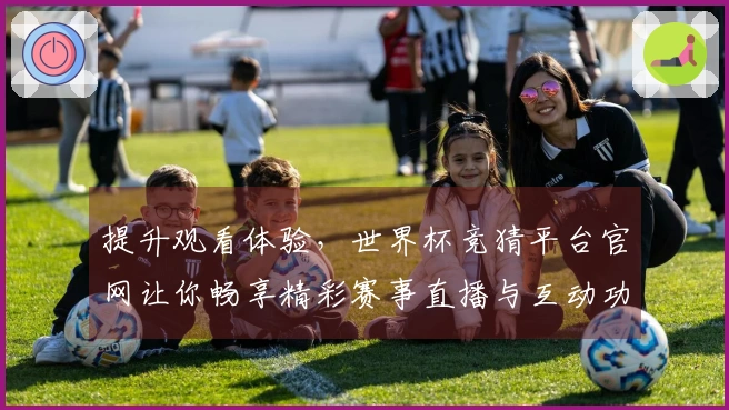 提升观看体验，世界杯竞猜平台官网让你畅享精彩赛事直播与互动功能