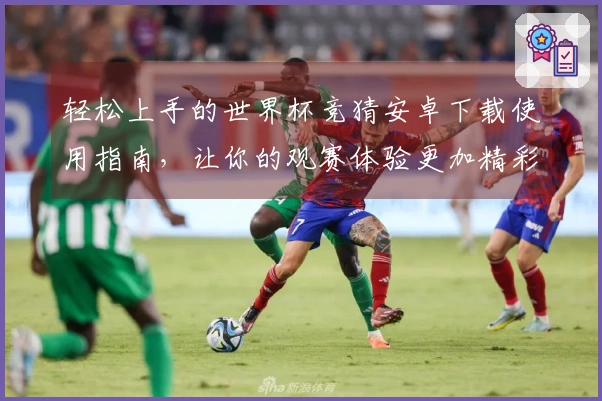 轻松上手的世界杯竞猜安卓下载使用指南，让你的观赛体验更加精彩