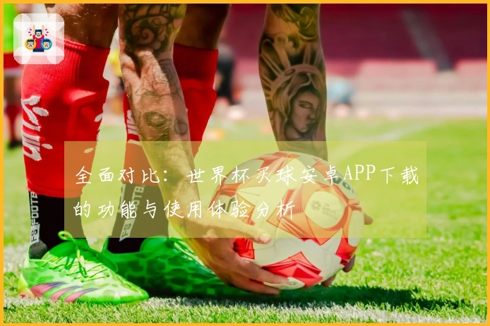 全面对比:世界杯买球安卓APP下载的功能与使用体验分析