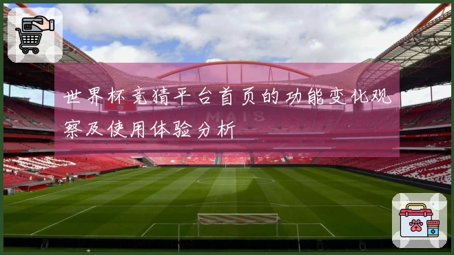 世界杯竞猜平台首页的功能变化观察及使用体验分析