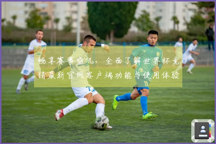 畅享赛事盛况，全面了解世界杯竞猜最新官网客户端功能与使用体验