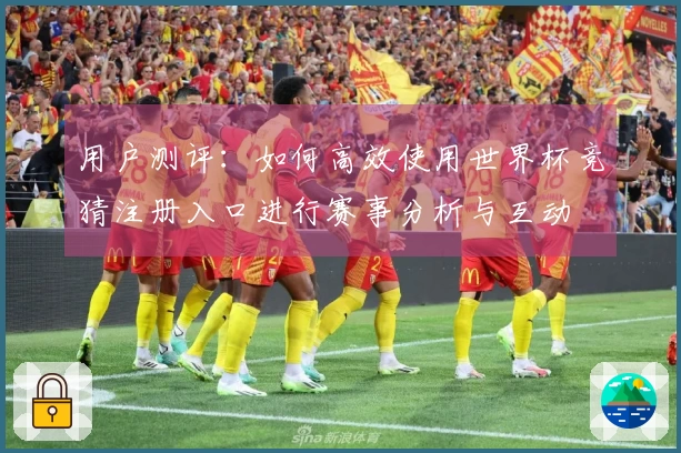 用户测评：如何高效使用世界杯竞猜注册入口进行赛事分析与互动