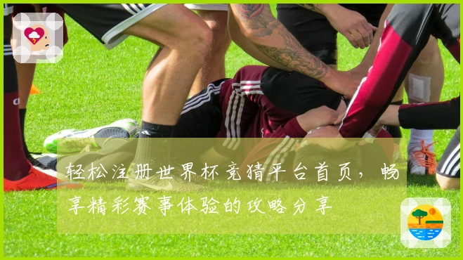 轻松注册世界杯竞猜平台首页，畅享精彩赛事体验的攻略分享