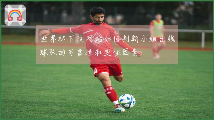世界杯下注网站如何判断小组出线球队的可靠性和变化因素