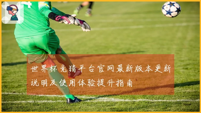 世界杯竞猜平台官网最新版本更新说明及使用体验提升指南
