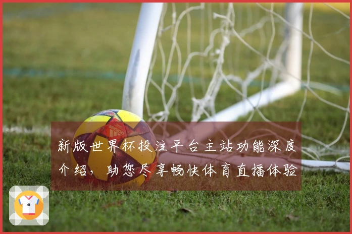 新版世界杯投注平台主站功能深度介绍，助您尽享畅快体育直播体验