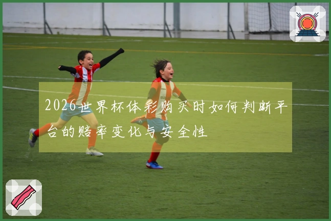 2026世界杯体彩购买时如何判断平台的赔率变化与安全性