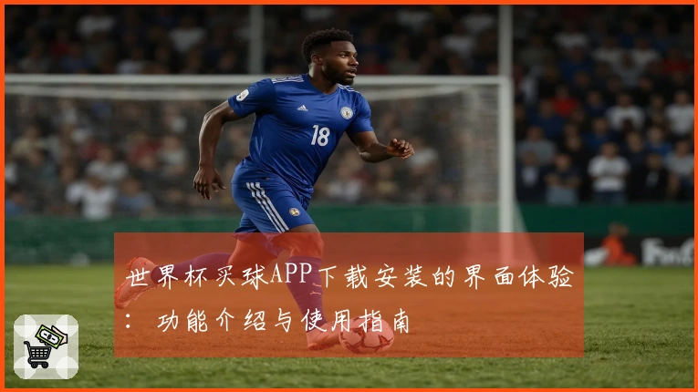 世界杯买球APP下载安装的界面体验：功能介绍与使用指南